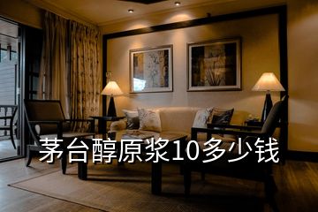 茅臺醇原漿10多少錢