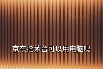 京東搶茅臺可以用電腦嗎