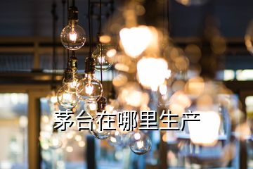 茅臺(tái)在哪里生產(chǎn)