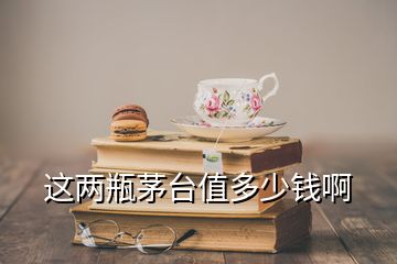 這兩瓶茅臺值多少錢啊