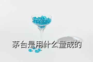 茅臺是用什么量成的