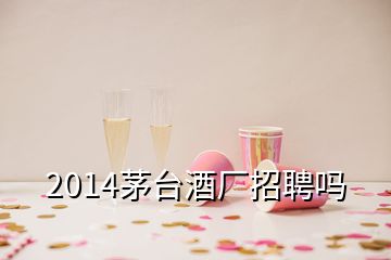 2014茅臺酒廠招聘嗎