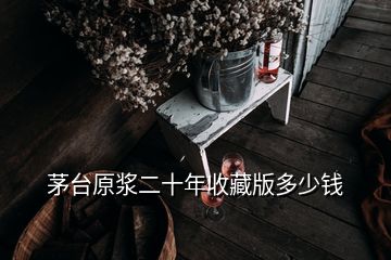 茅臺(tái)原漿二十年收藏版多少錢(qián)