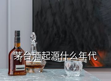 茅臺酒起源什么年代