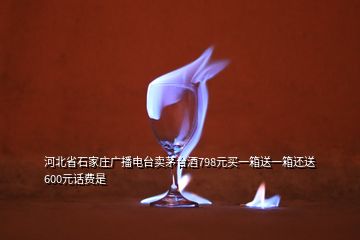 河北省石家莊廣播電臺賣茅臺酒798元買一箱送一箱還送600元話費是