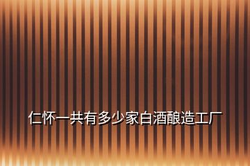 仁懷一共有多少家白酒釀造工廠