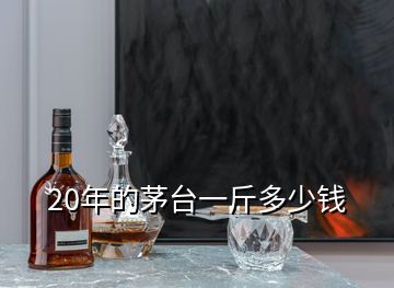 20年的茅臺(tái)一斤多少錢