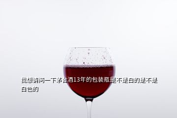 我想請(qǐng)問(wèn)一下茅臺(tái)酒13年的包裝瓶是不是白的是不是白色的