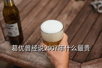 葛優(yōu)曾經(jīng)說(shuō)2007年什么最貴