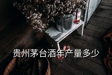 貴州茅臺(tái)酒年產(chǎn)量多少