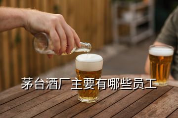 茅臺酒廠主要有哪些員工