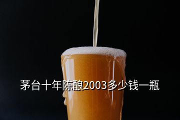 茅臺(tái)十年陳釀2003多少錢一瓶