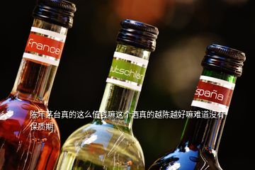 陳年茅臺真的這么值錢嘛這個酒真的越陳越好嘛難道沒有保質期