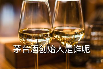 茅臺酒創(chuàng)始人是誰呢