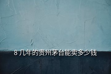 8 幾年的貴州茅臺(tái)能賣多少錢(qián)