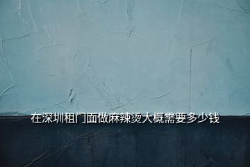 在深圳租門(mén)面做麻辣燙大概需要多少錢(qián)