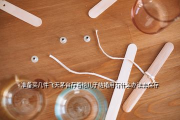 準備買幾件飛天茅臺存著給兒子結婚用有什么辦法去保存