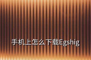 手機(jī)上怎么下載Egshig