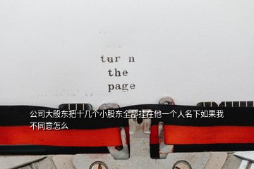 公司大般東把十幾個(gè)小股東全部掛在他一個(gè)人名下如果我不同意怎么