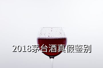 2018茅臺酒真假鑒別