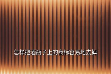 怎樣把酒瓶子上的商標容易地去掉