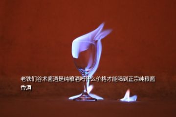 老鐵們谷術(shù)醬酒是純糧酒嗎什么價(jià)格才能喝到正宗純糧醬香酒