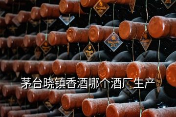 茅臺(tái)曉鎮(zhèn)香酒哪個(gè)酒廠生產(chǎn)