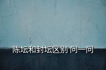 陳壇和封壇區(qū)別 問一問