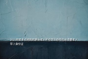 2021物美多點(diǎn)搶購(gòu)的茅臺(tái)本人不在怎么辦現(xiàn)在必須要本人帶上身份證