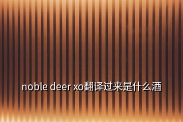 noble deer xo翻譯過(guò)來(lái)是什么酒