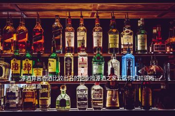 潭酒算醬香酒比較出名的企業(yè)嗎潭酒之家云店你們知道嗎可信度高