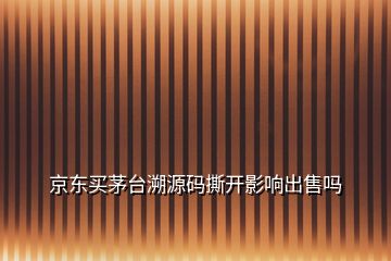 京東買茅臺溯源碼撕開影響出售嗎