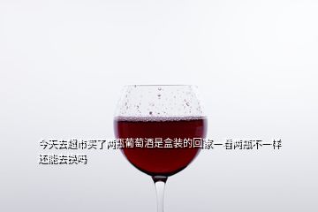 今天去超市買了兩瓶葡萄酒是盒裝的回家一看兩瓶不一樣還能去換嗎