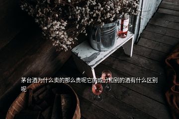 茅臺(tái)酒為什么賣的那么貴呢它的成分和別的酒有什么區(qū)別呢