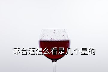 茅臺酒怎么看是幾個星的