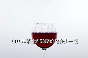 2015年茅臺(tái)酒53度價(jià)格多少一瓶