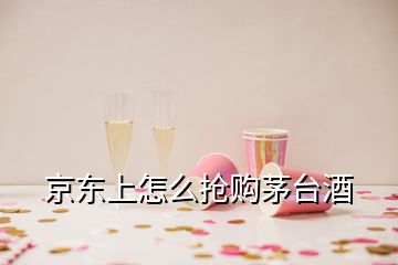 京東上怎么搶購(gòu)茅臺(tái)酒