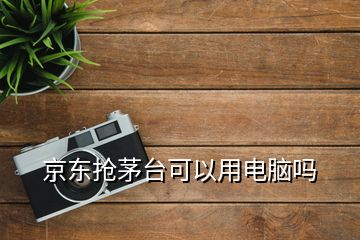 京東搶茅臺(tái)可以用電腦嗎