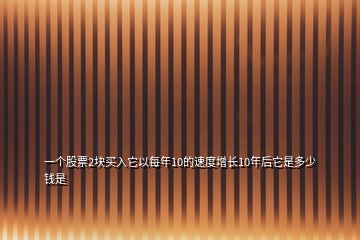 一個股票2塊買入它以每年10的速度增長10年后它是多少錢是