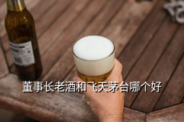 董事長(zhǎng)老酒和飛天茅臺(tái)哪個(gè)好