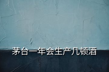 茅臺(tái)一年會(huì)生產(chǎn)幾頓酒