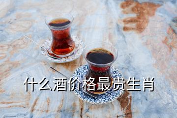 什么酒價格最貴生肖