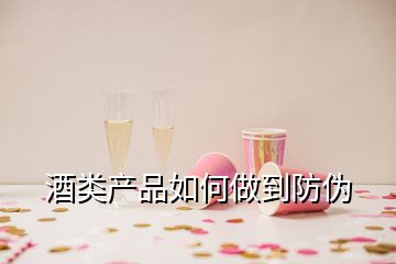 酒類產(chǎn)品如何做到防偽