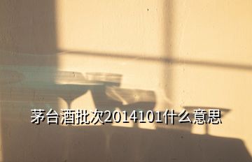 茅臺(tái)酒批次2014101什么意思