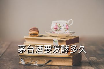 茅臺酒要發(fā)酵多久