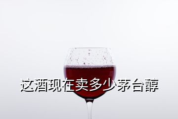 這酒現(xiàn)在賣多少茅臺(tái)醇