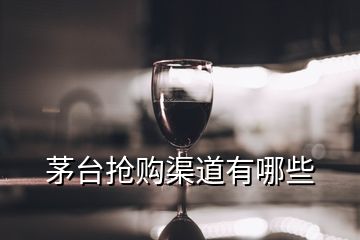 茅臺(tái)搶購渠道有哪些