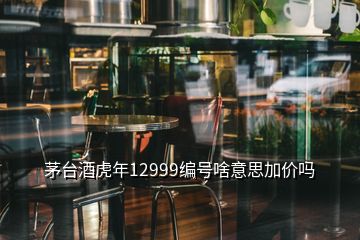 茅臺酒虎年12999編號啥意思加價嗎