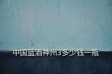 中國(guó)藍(lán)酒神州3多少錢一瓶