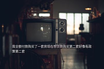 我全額付款購(gòu)買(mǎi)了一套房現(xiàn)在想貸款購(gòu)買(mǎi)第二套好像有政策第二套